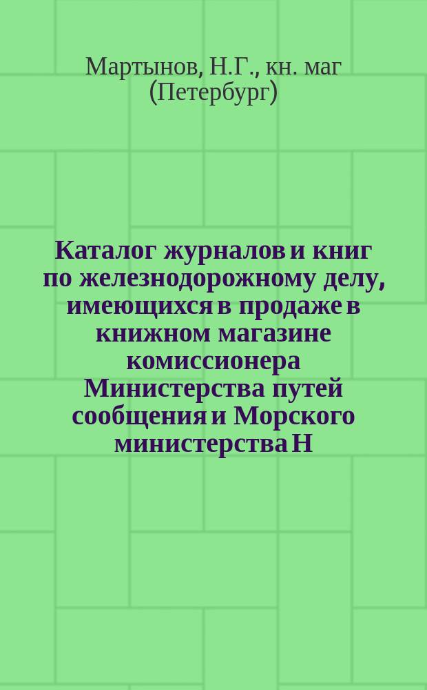 Каталог журналов и книг по железнодорожному делу, имеющихся в продаже в книжном магазине комиссионера Министерства путей сообщения и Морского министерства Н.Г. Мартынова в С.-Петербурге ...