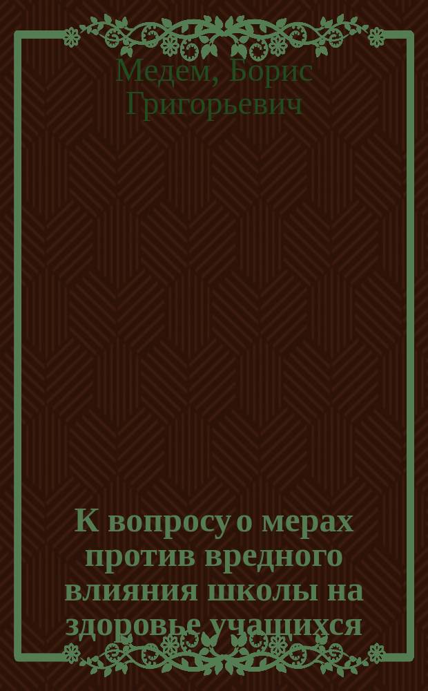 К вопросу о мерах против вредного влияния школы на здоровье учащихся : Мысли и заключения, вытекающие из опыта и из шк.-гигиен. исслед