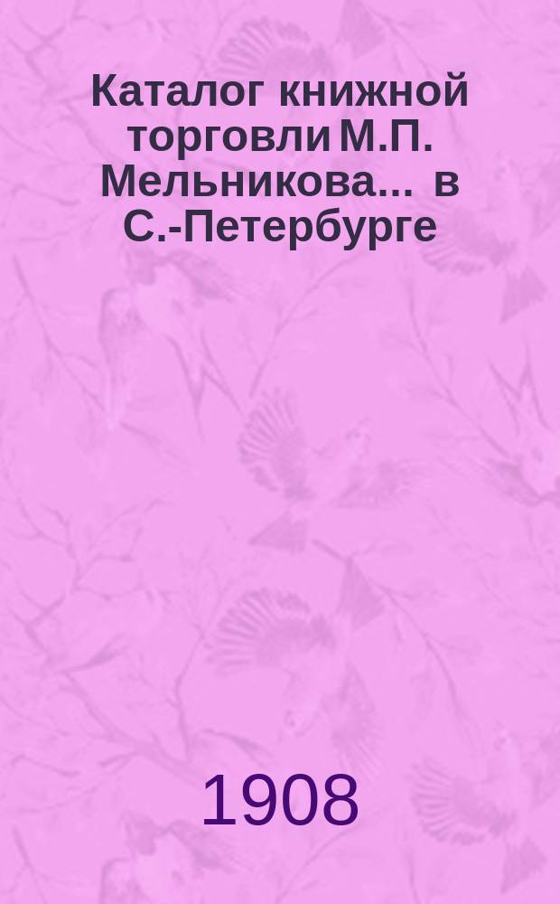 Каталог книжной торговли М.П. Мельникова ... в С.-Петербурге : [1]-. № 64 : Каталог исторических книг