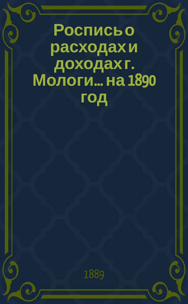 Роспись о расходах и доходах г. Мологи... ... на 1890 год : [Ведомость Мологоской городской управы о недоборах и недоимках по г. Мологе на 25 октября 1889 года]