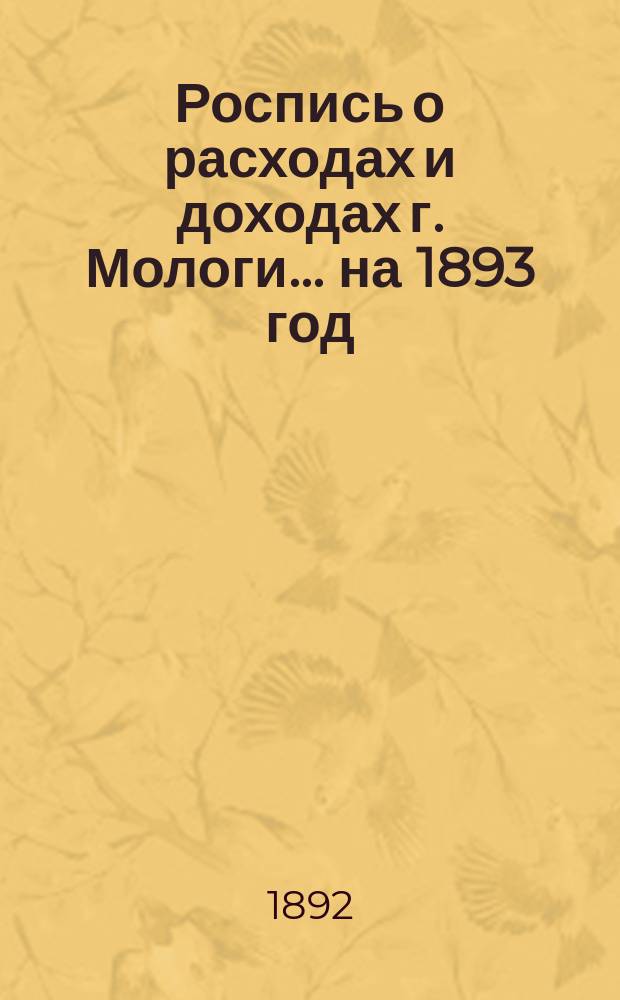 Роспись о расходах и доходах г. Мологи... ... на 1893 год : [Ведомость Мологской городской управы о недоборах и недоимках по г. Мологе на 1 октября 1892 года]