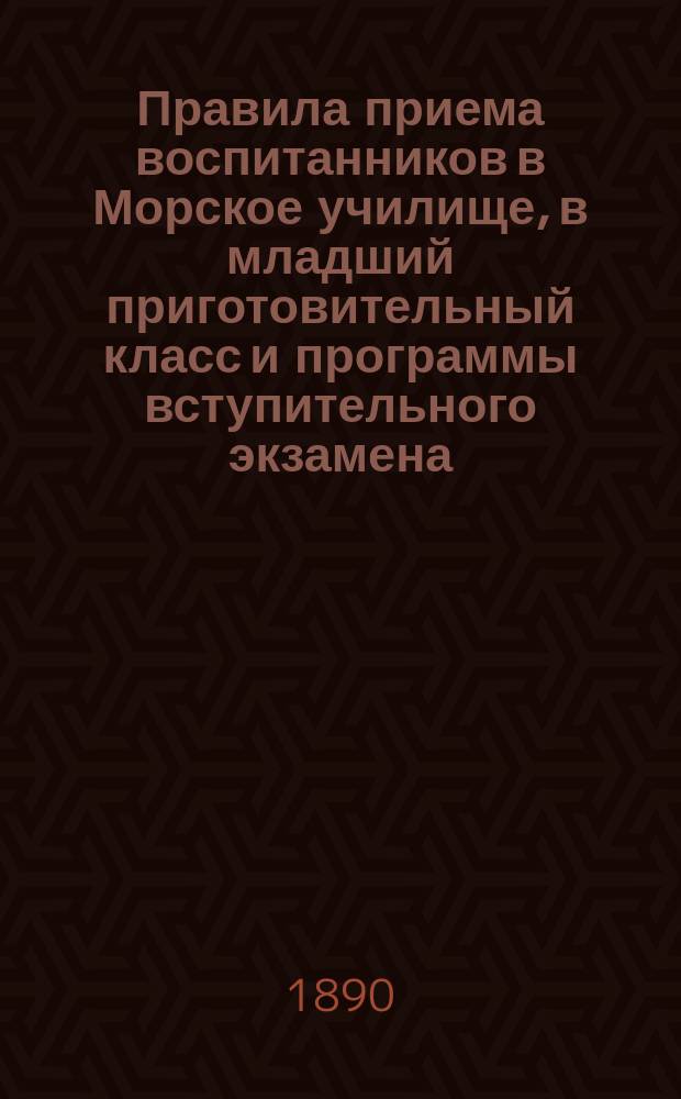 Правила приема воспитанников в Морское училище, в младший приготовительный класс и программы вступительного экзамена... ... в 1890 году