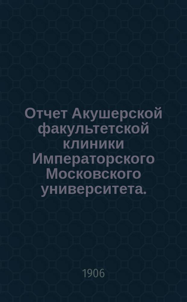 Отчет Акушерской факультетской клиники Императорского Московского университета... за 1902, 1903 и 1904 гг.