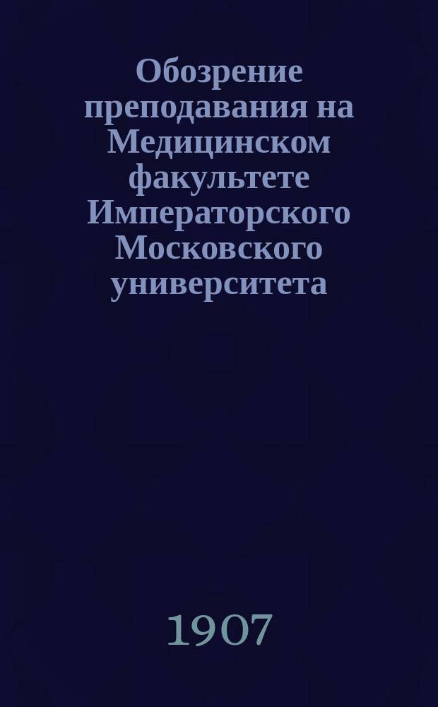 Обозрение преподавания на Медицинском факультете Императорского Московского университета... в 1907-1908 учебном году