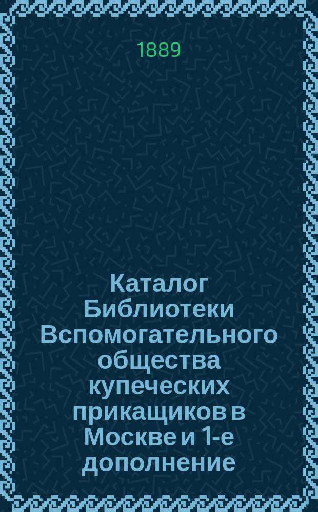 Каталог Библиотеки Вспомогательного общества купеческих прикащиков в Москве [и 1-е дополнение] : Ред. по поручению Правл. Г.С. Михайлов