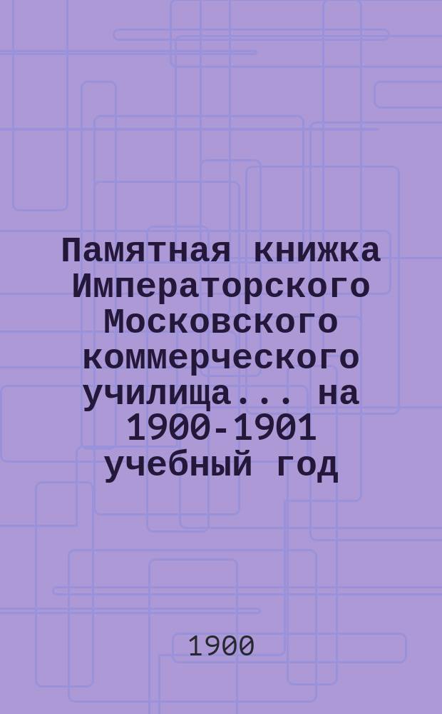 Памятная книжка Императорского Московского коммерческого училища... на 1900-1901 учебный год