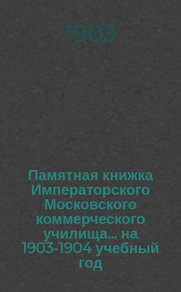 Памятная книжка Императорского Московского коммерческого училища... на 1903-1904 учебный год