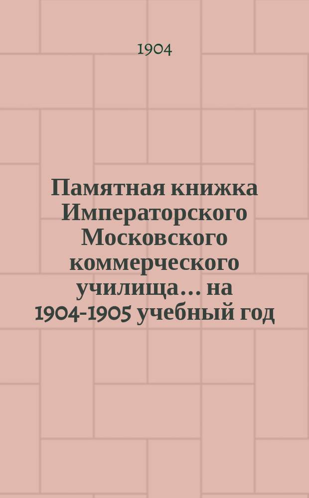 Памятная книжка Императорского Московского коммерческого училища... на 1904-1905 учебный год