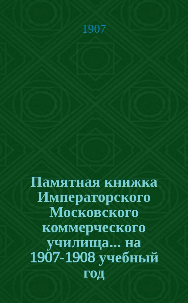 Памятная книжка Императорского Московского коммерческого училища... на 1907-1908 учебный год