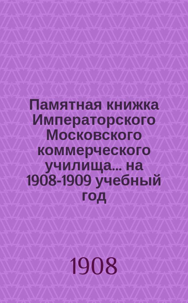 Памятная книжка Императорского Московского коммерческого училища... на 1908-1909 учебный год