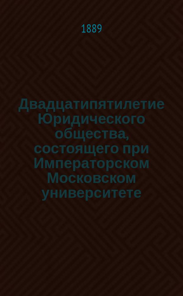 Двадцатипятилетие Юридического общества, состоящего при Императорском Московском университете. Протокол и приветствия. Речи, читанные в торжественном заседании 13 марта 1888 года. Список заседаний за XXV лет. Устав и правила. Историческая записка и первый отчет В.Н. Лешкова. Список действительных членов 1865 года