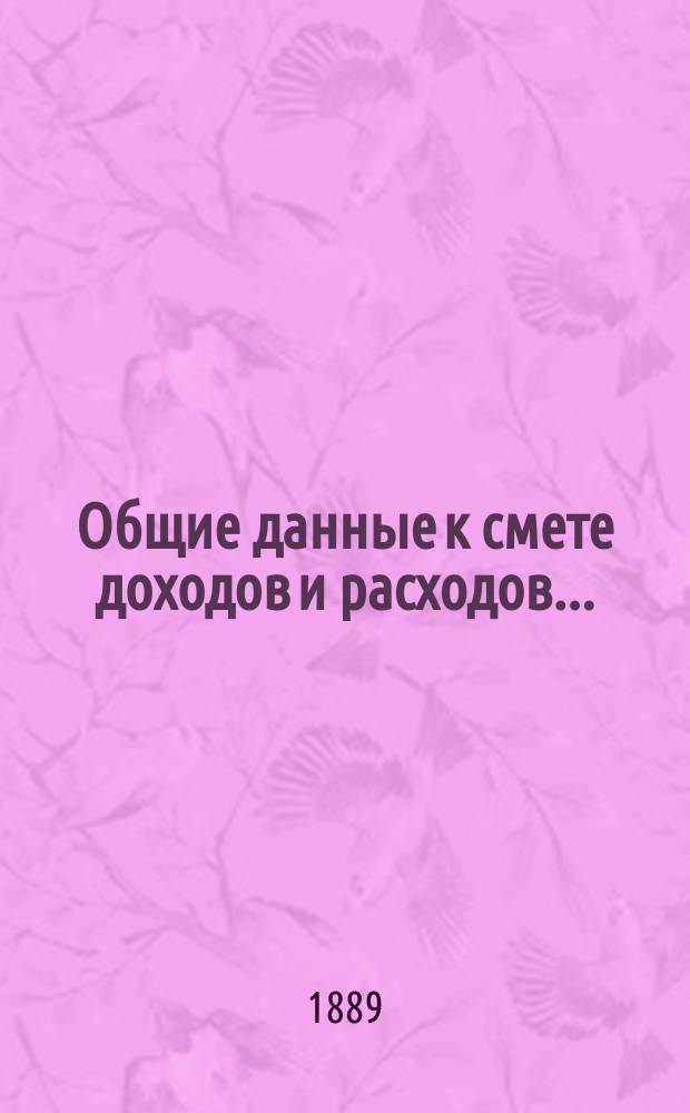 Общие данные к смете доходов и расходов.. : [С прил.]. ... на 1889 год