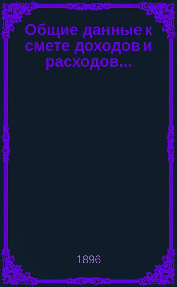 Общие данные к смете доходов и расходов.. : [С прил.]. ... на 1896 год
