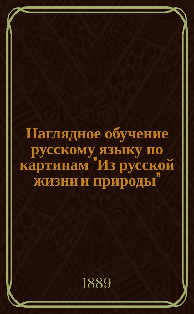 Наглядное обучение русскому языку по картинам "Из русской жизни и природы" : (Изд. Н. Фену и К&deg;, Спб.) : Для употребления в уч-щах Дерпт. учеб. окр. Кн. 1-