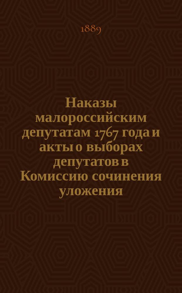Наказы малороссийским депутатам 1767 года и акты о выборах депутатов в Комиссию сочинения уложения