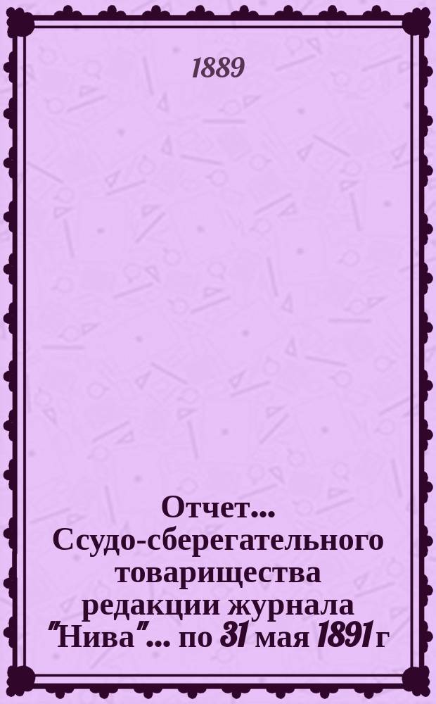Отчет... Ссудо-сберегательного товарищества редакции журнала "Нива". ... по 31 мая 1891 г.