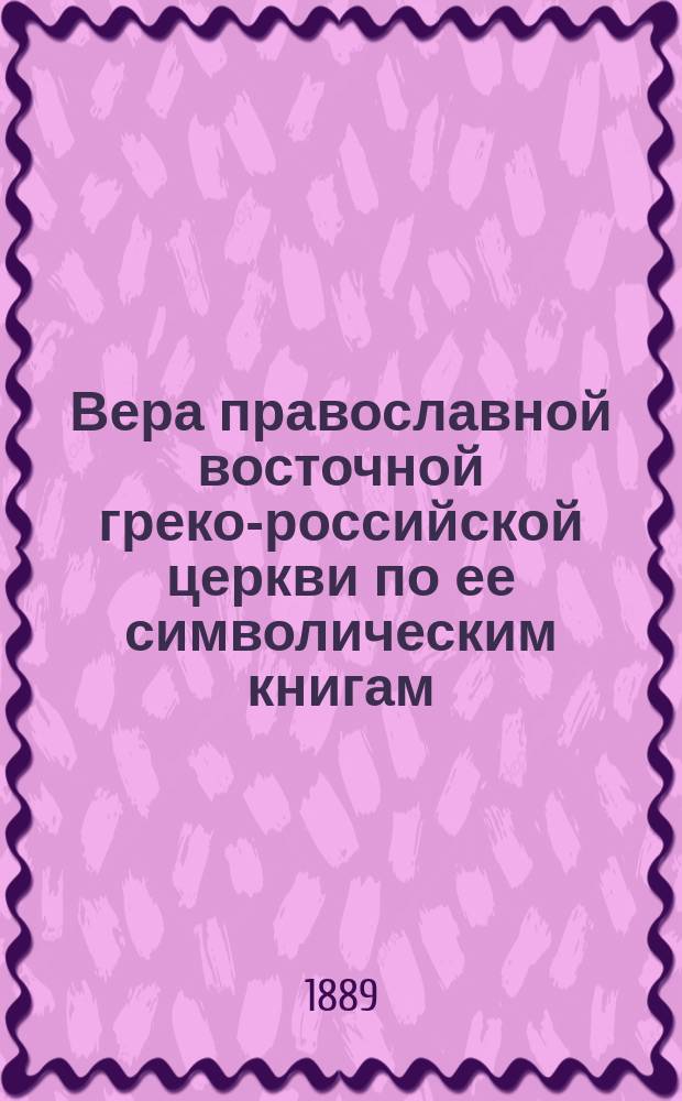Вера православной восточной греко-российской церкви по ее символическим книгам : Сист. сб. извлеч. из определений соборов вселен. и помест., правил св. апостол и св. отцев, послания патриархов православно-кафолич. церкви о правосл. вере, правосл. исповедания кафолич. и апост. церкви восточ. и катехизиса Филарета, митрополита Моск. Тетр. 1 : Вероучение