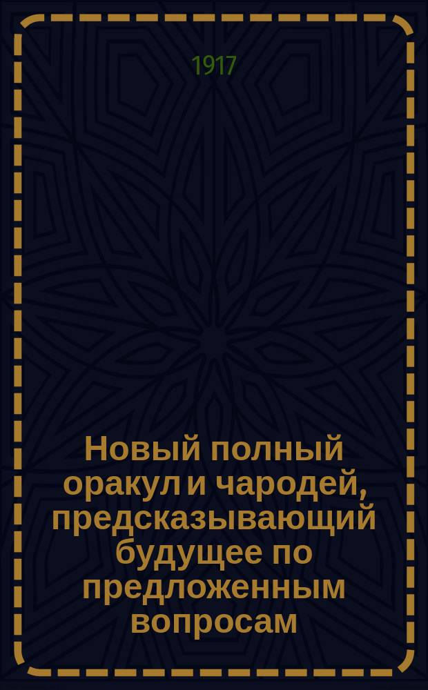 Новый полный оракул и чародей, предсказывающий будущее по предложенным вопросам : Ворожея, отгадывающая имена, кто кого любит или о ком думает. Толкователь снов египетских и индийских мудрецов и астрономов. Астрон. и экон. календарь Брюса