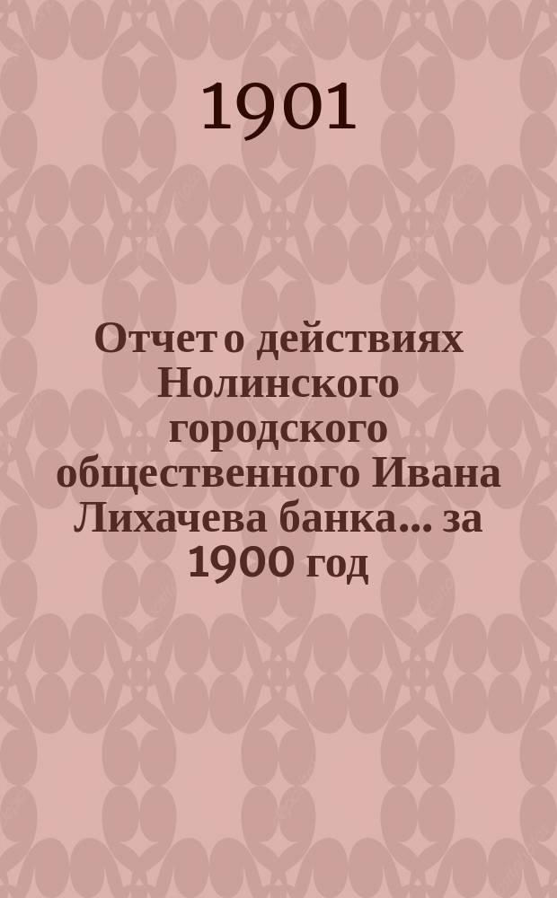 Отчет о действиях Нолинского городского общественного Ивана Лихачева банка... за 1900 год