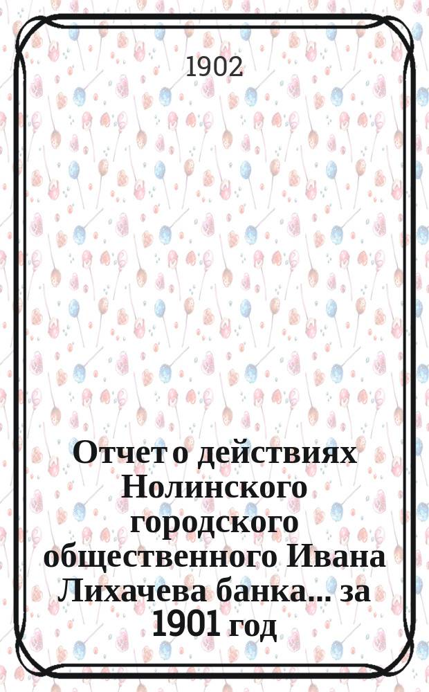 Отчет о действиях Нолинского городского общественного Ивана Лихачева банка... за 1901 год