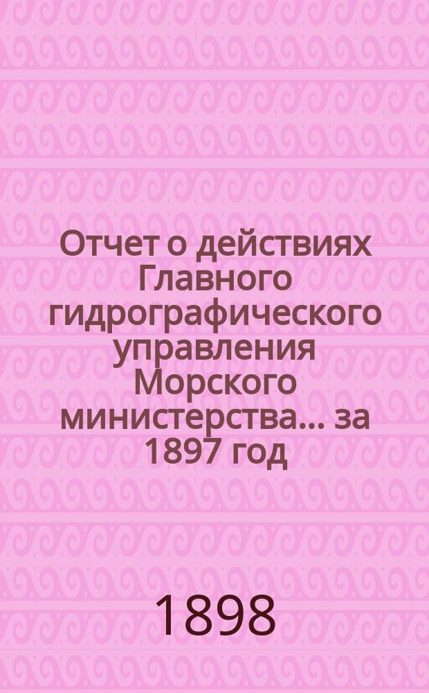Отчет о действиях Главного гидрографического управления Морского министерства... за 1897 год