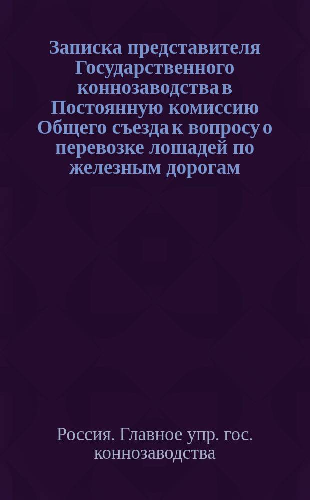 Записка представителя Государственного коннозаводства в Постоянную комиссию Общего съезда к вопросу о перевозке лошадей по железным дорогам, читанная в заседании 7 ноября 1889 года : С прил