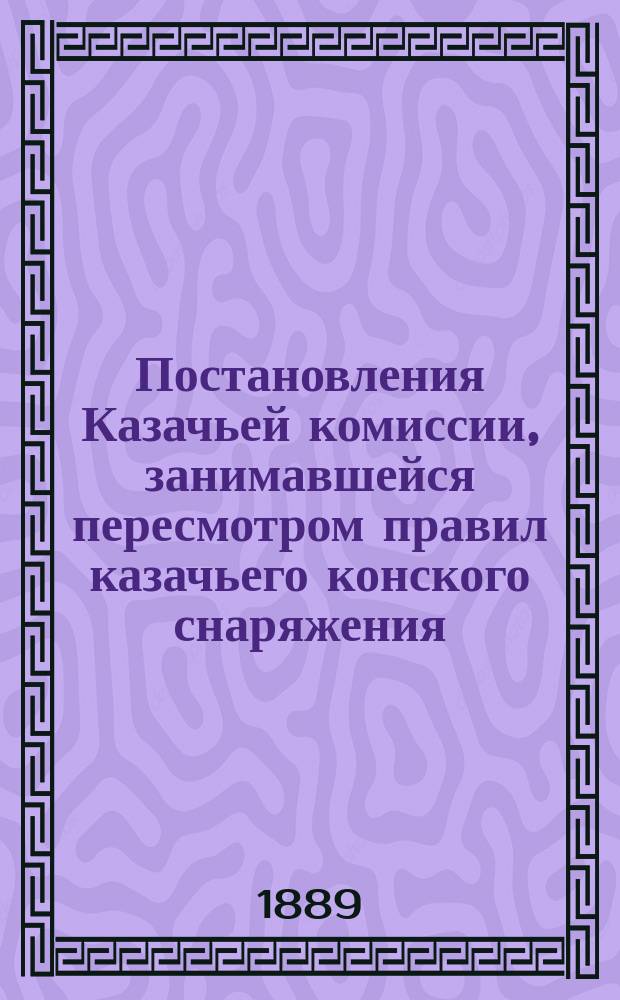 Постановления Казачьей комиссии, занимавшейся пересмотром правил казачьего конского снаряжения, при Главном управлении казачьих войск в 1889 г.
