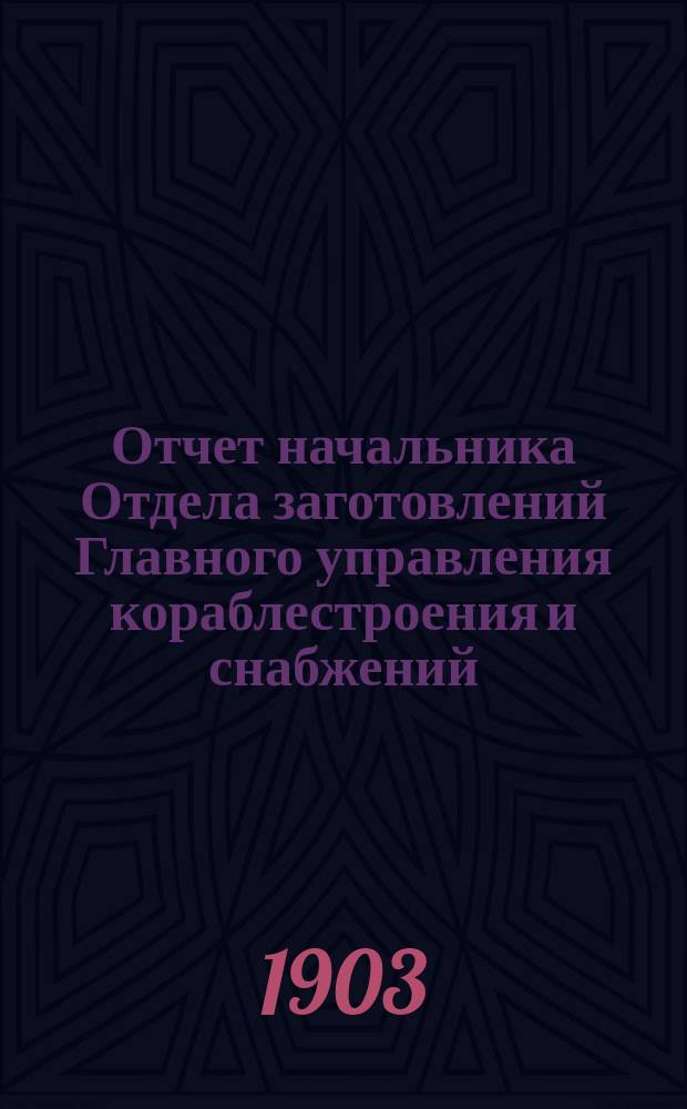 Отчет начальника Отдела заготовлений Главного управления кораблестроения и снабжений... за 1902 год