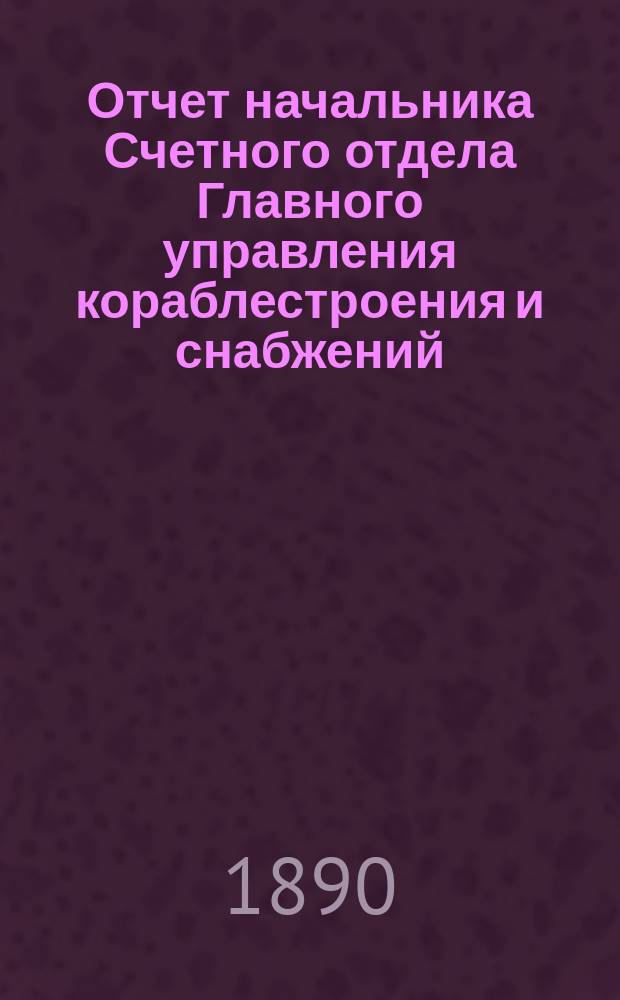 Отчет начальника Счетного отдела Главного управления кораблестроения и снабжений... за 1889 год