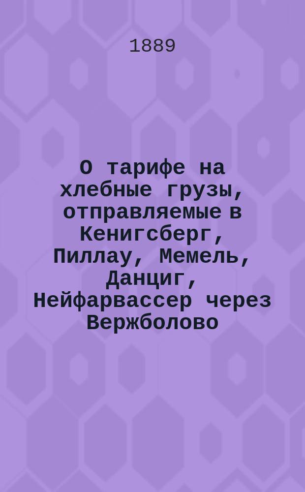 О тарифе на хлебные грузы, отправляемые в Кенигсберг, Пиллау, Мемель, Данциг, Нейфарвассер через Вержболово : В Совет по ж.-д. делам