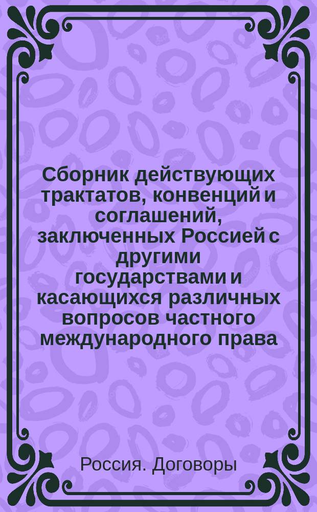Сборник действующих трактатов, конвенций и соглашений, заключенных Россией с другими государствами и касающихся различных вопросов частного международного права : Т. 1-4