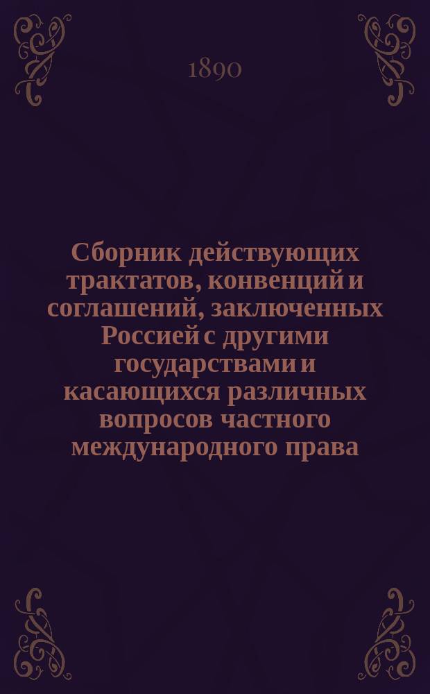Сборник действующих трактатов, конвенций и соглашений, заключенных Россией с другими государствами и касающихся различных вопросов частного международного права : Т. 1-4. Т. 2 : [Соглашение о судоходстве и рыбных ловлях ; Трактаты о выкупе пошлин ; Декларации для взаимного признания мерительных свидетельств торговых судов ; Декларации о взаимном признании акционерных (анонимных) обществ ; Декларации касательно ограждения фабричных клейм и марок ; Почтовые конвенции ; Телеграфные конвенции ; Железно-дорожные конвенции ; Конвенции о взаимной выдаче преступников ; Соглашения по вопросам судебным ; Соглашения о взаимной высылке обоюдных подданных ; Соглашение по различным вопросам ; Приложение в тому 1-му отделу II-му ; Указатели]
