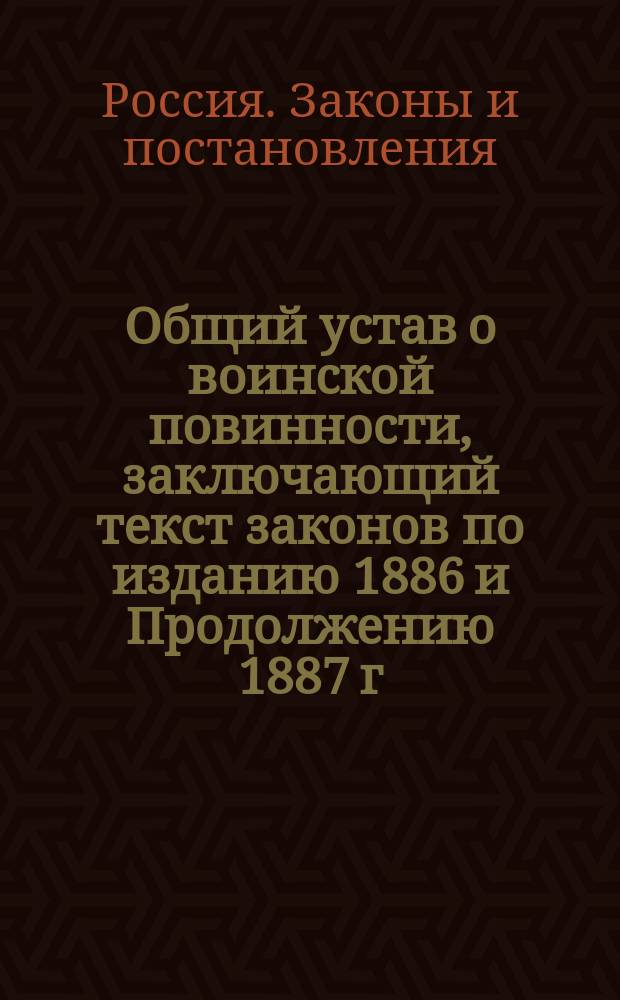 Общий устав о воинской повинности, заключающий текст законов по изданию 1886 и Продолжению 1887 г. и позднейшие узаконения