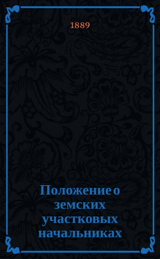Положение о земских участковых начальниках (... утв. 12 июня 1889 г.) с надлежащими к оному выписками из законов
