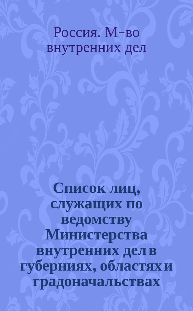 Список лиц, служащих по ведомству Министерства внутренних дел в губерниях, областях и градоначальствах : Исправлен по 1-е сентября 1891 года