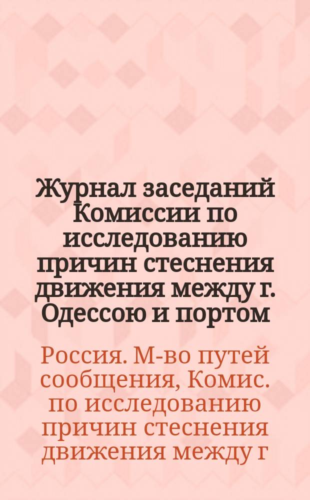 Журнал заседаний Комиссии по исследованию причин стеснения движения между г. Одессою и портом, а равно и в самом порте, послуживших поводом к возбуждению вопроса о вынесении станции Одесса Порт Юго-западных железных дорог из пределов названного порта, 17-го, 19-го и 21-го августа 1889 года