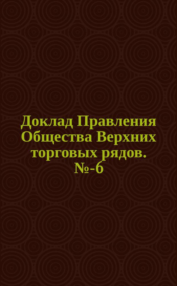 Доклад Правления Общества Верхних торговых рядов. № 4-[6] : По вопросу об урегулировании проездов, окружающих владение рядов [и др.]