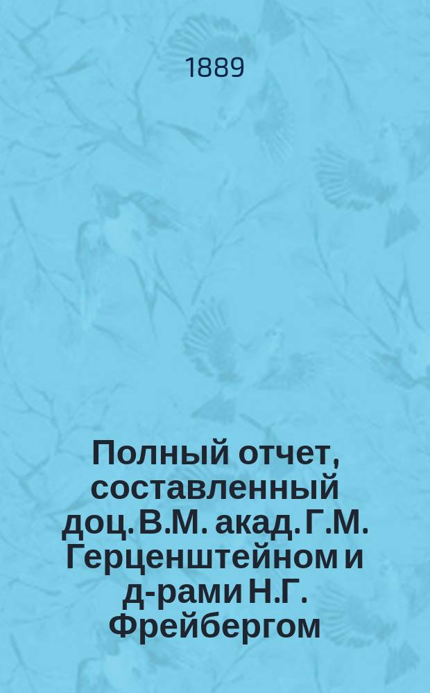 Полный отчет, составленный доц. В.М. акад. Г.М. Герценштейном и д-рами Н.Г. Фрейбергом, А.И. Вильчуром [и др.] : С прил. ст. доц. Л.Л. Гейденрейха "Врачебно-гигиеническая выставка в С.-Петербурге в 1889 г."