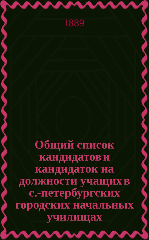 Общий список кандидатов и кандидаток на должности учащих в с.-петербургских городских начальных училищах : (Сост. по 1-е ноября 1889 г.)
