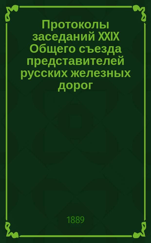 Протоколы заседаний XXIX Общего съезда представителей русских железных дорог : С 6 февр. по 28 марта 1889 г