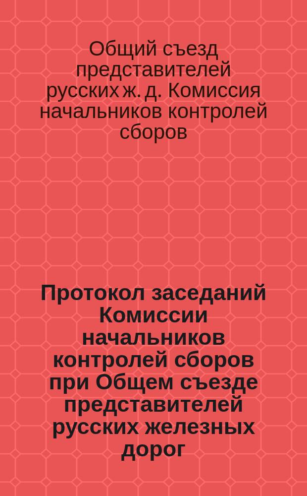 Протокол заседаний Комиссии начальников контролей сборов при Общем съезде представителей русских железных дорог : Заседания 7-15 ноября 1889 г