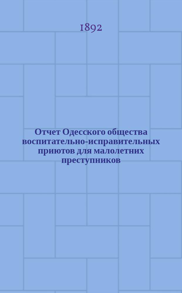 Отчет Одесского общества воспитательно-исправительных приютов для малолетних преступников... ... за 1891 г. : ... за 1891 г. и смета на 1892 год