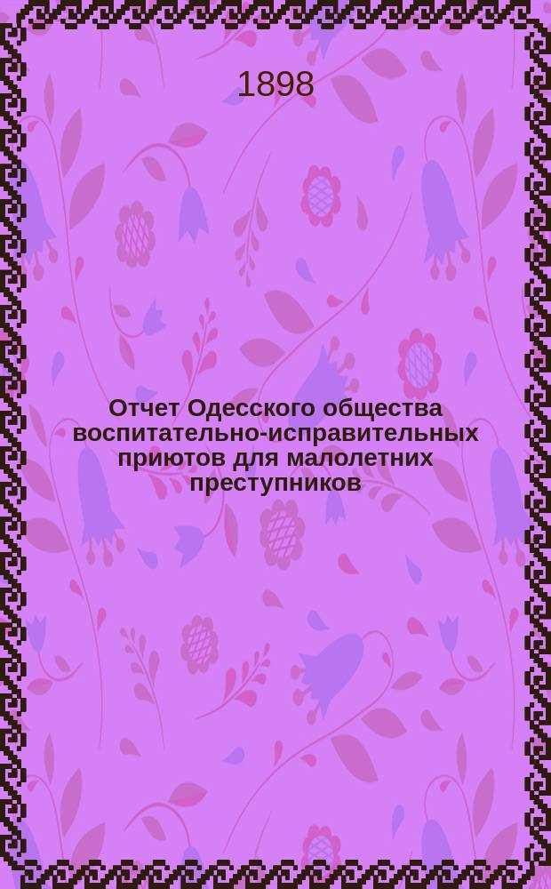 Отчет Одесского общества воспитательно-исправительных приютов для малолетних преступников... ... за 1897 г. : ... за 1897 г. и смета на 1898 год