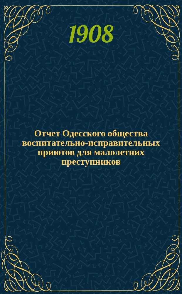 Отчет Одесского общества воспитательно-исправительных приютов для малолетних преступников... ... за 1907 г. : ... за 1907 г. и смета на 1908 год