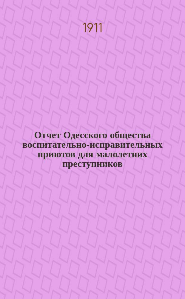 Отчет Одесского общества воспитательно-исправительных приютов для малолетних преступников... ... за 1910 г. : ... за 1910 г. и смета на 1911 год