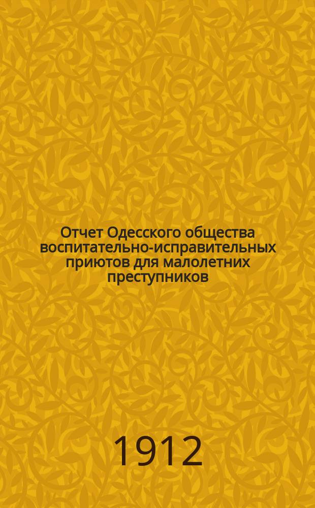 Отчет Одесского общества воспитательно-исправительных приютов для малолетних преступников... ... за 1911 г. : ... за 1911 г. и смета на 1912 год