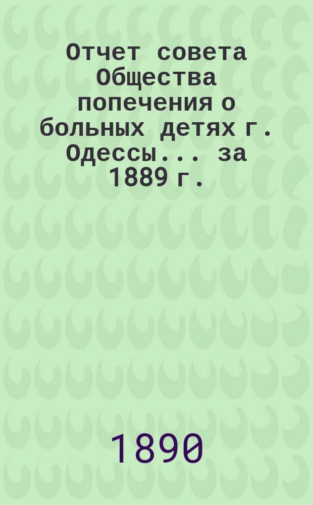 Отчет совета Общества попечения о больных детях г. Одессы... ... за 1889 г.