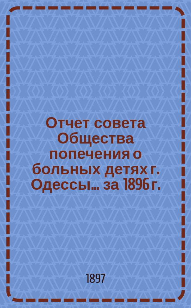 Отчет совета Общества попечения о больных детях г. Одессы... ... за 1896 г.
