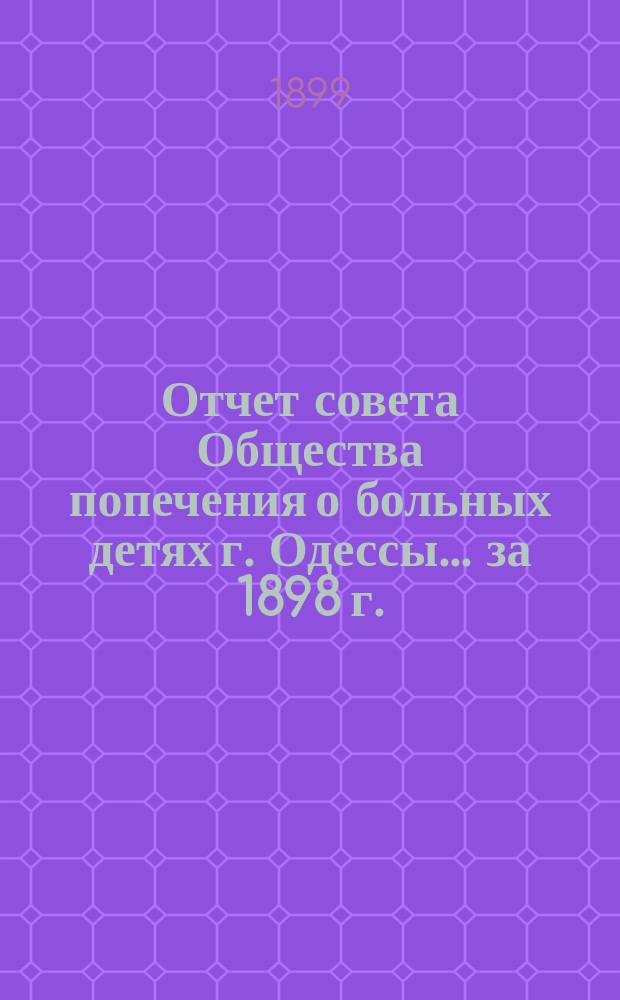 Отчет совета Общества попечения о больных детях г. Одессы... ... за 1898 г.