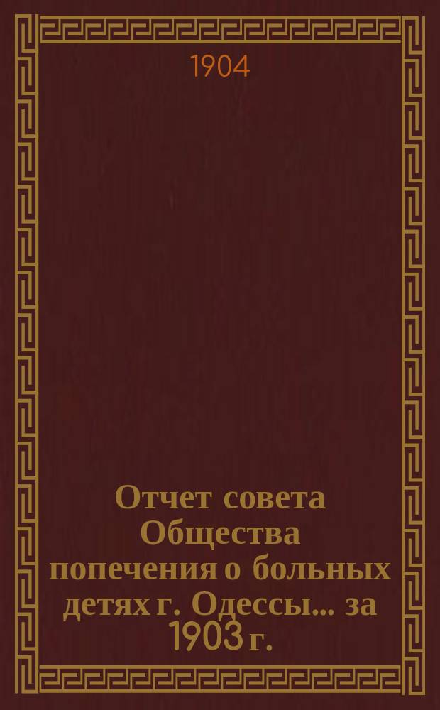 Отчет совета Общества попечения о больных детях г. Одессы... ... за 1903 г.
